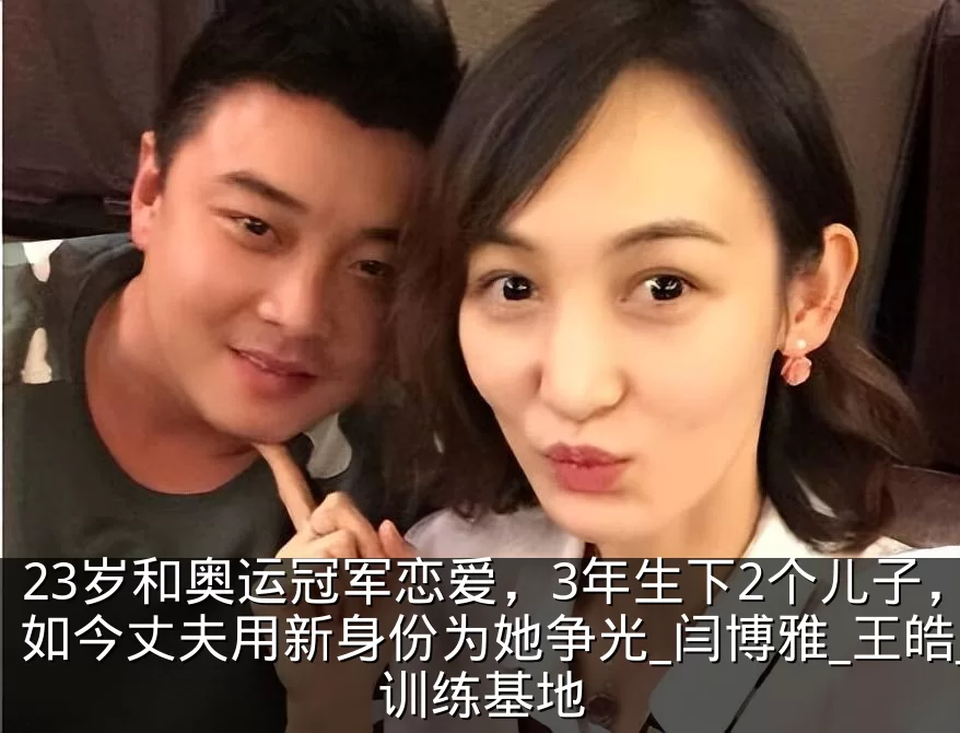 23岁和奥运冠军恋爱，3年生下2个儿子，如今丈夫用新身份为她争光_闫博雅_王皓_训练基地